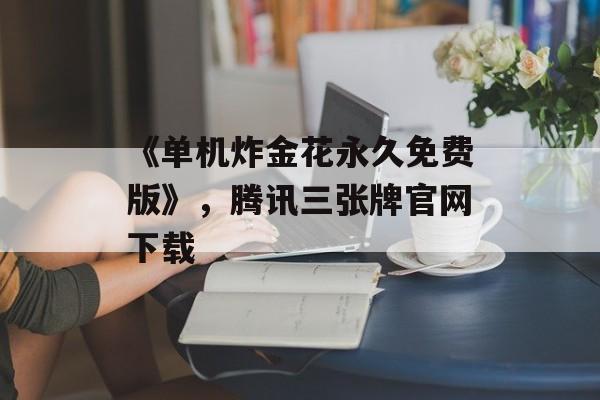 《单机炸金花永久免费版》，腾讯三张牌官网下载