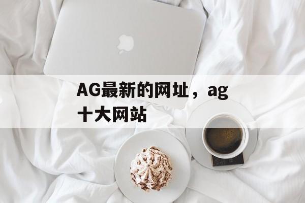 AG最新的网址，ag十大网站